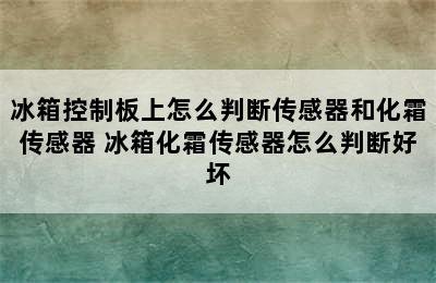 冰箱控制板上怎么判断传感器和化霜传感器 冰箱化霜传感器怎么判断好坏